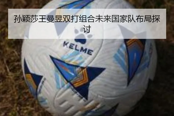 孙颖莎王曼昱双打组合未来国家队布局探讨